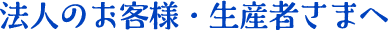 法人のお客様・生産者さまへ