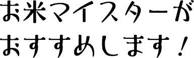 お米マイスターがおすすめします!